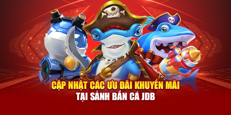 Cập nhật các ưu đãi khuyến mãi tại sảnh bắn cá JDB