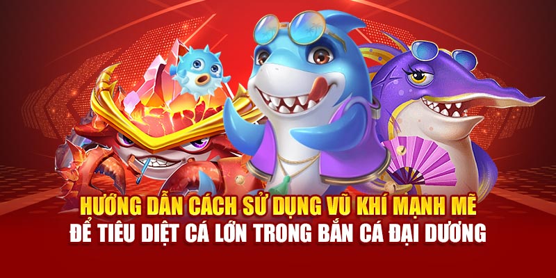 Hướng dẫn cách sử dụng vũ khí mạnh mẽ để tiêu diệt cá lớn trong bắn cá đại dương